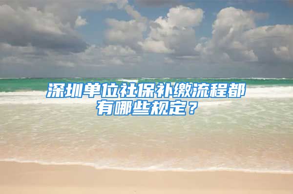 深圳單位社保補(bǔ)繳流程都有哪些規(guī)定？