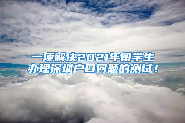 一項解決2021年留學生辦理深圳戶口問題的測試！