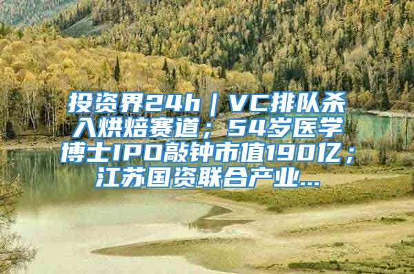 投資界24h｜VC排隊(duì)殺入烘焙賽道；54歲醫(yī)學(xué)博士IPO敲鐘市值190億；江蘇國(guó)資聯(lián)合產(chǎn)業(yè)...