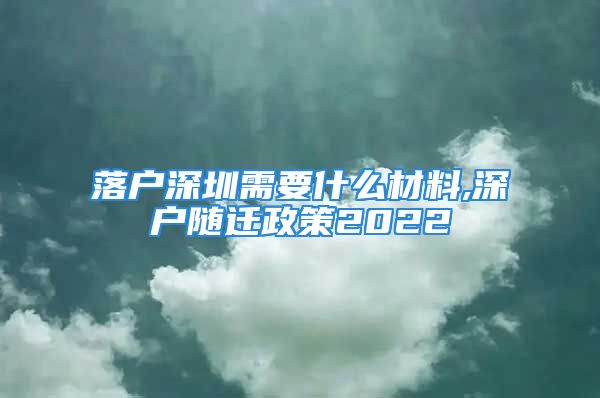 落戶深圳需要什么材料,深戶隨遷政策2022