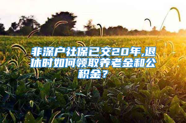 非深戶社保已交20年,退休時如何領取養(yǎng)老金和公積金？