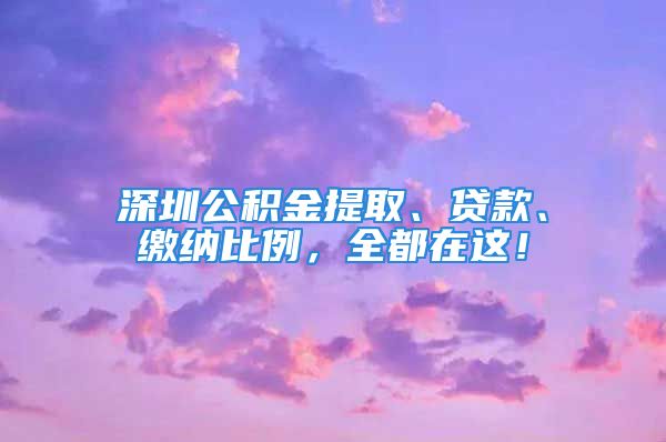 深圳公積金提取、貸款、繳納比例，全都在這！