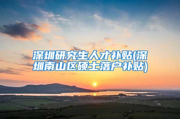 深圳研究生人才補(bǔ)貼(深圳南山區(qū)碩士落戶補(bǔ)貼)