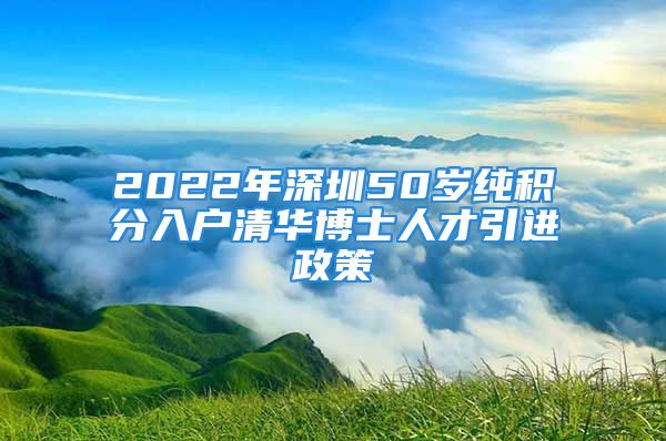 2022年深圳50歲純積分入戶清華博士人才引進(jìn)政策