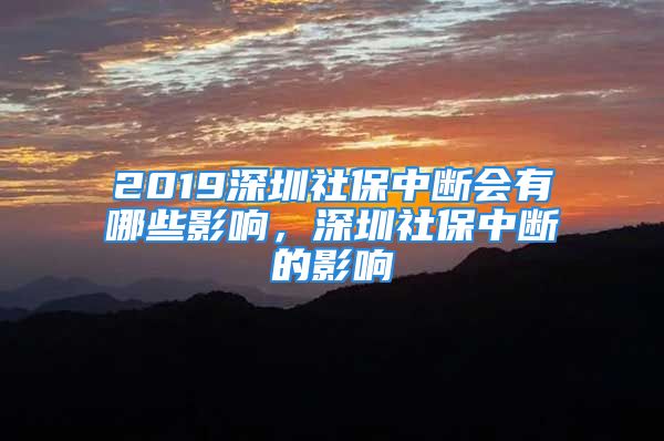 2019深圳社保中斷會有哪些影響，深圳社保中斷的影響