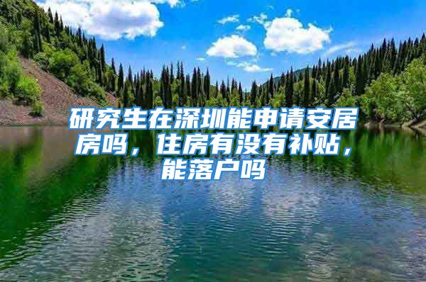 研究生在深圳能申請(qǐng)安居房嗎，住房有沒有補(bǔ)貼，能落戶嗎