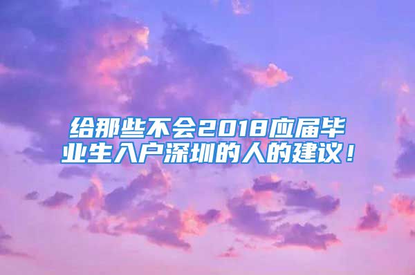 給那些不會(huì)2018應(yīng)屆畢業(yè)生入戶深圳的人的建議！