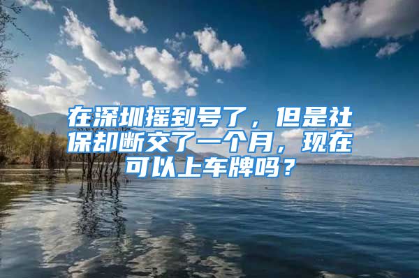 在深圳搖到號(hào)了，但是社保卻斷交了一個(gè)月，現(xiàn)在可以上車牌嗎？