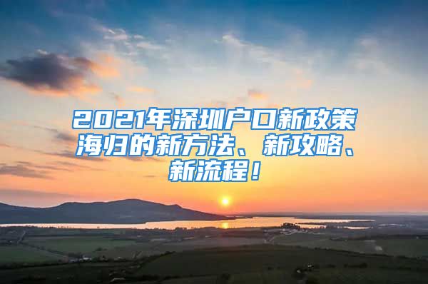 2021年深圳戶口新政策海歸的新方法、新攻略、新流程！