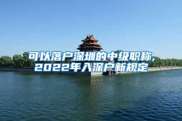 可以落戶深圳的中級職稱,2022年入深戶新規(guī)定