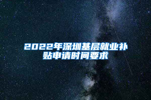 2022年深圳基層就業(yè)補(bǔ)貼申請(qǐng)時(shí)間要求