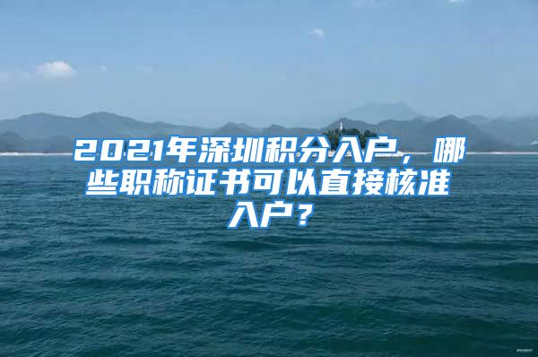 2021年深圳積分入戶，哪些職稱證書可以直接核準(zhǔn)入戶？