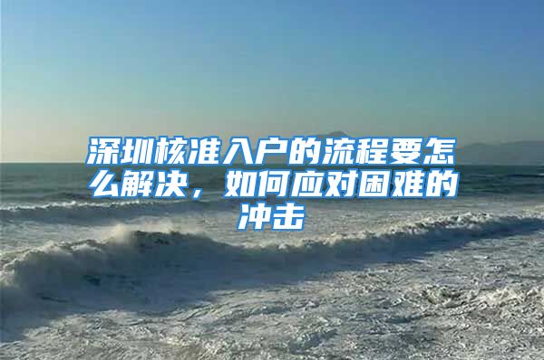 深圳核準入戶的流程要怎么解決，如何應對困難的沖擊