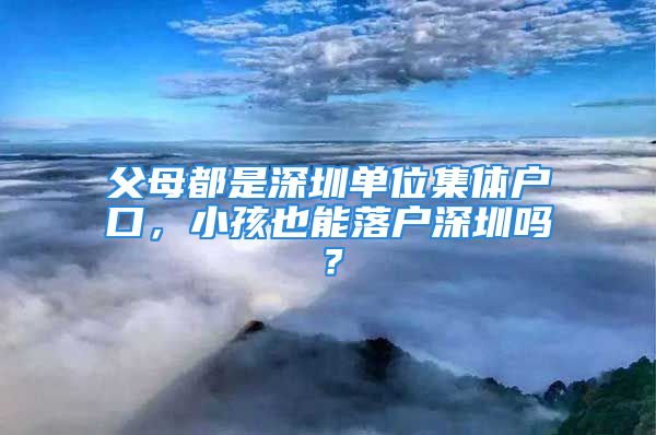 父母都是深圳單位集體戶口，小孩也能落戶深圳嗎？