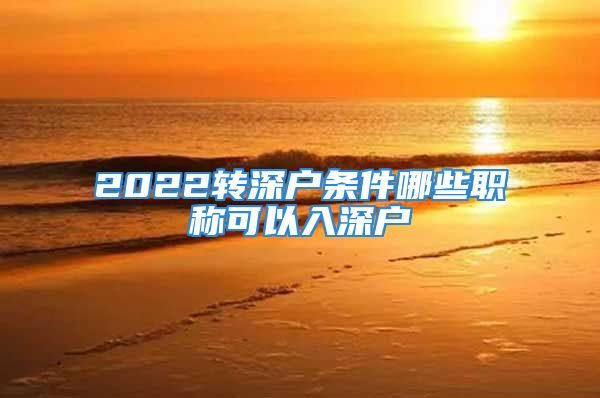 2022轉(zhuǎn)深戶條件哪些職稱可以入深戶