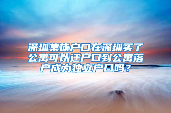 深圳集體戶口在深圳買了公寓可以遷戶口到公寓落戶成為獨(dú)立戶口嗎？