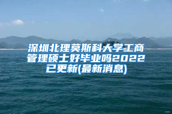 深圳北理莫斯科大學工商管理碩士好畢業(yè)嗎2022已更新(最新消息)