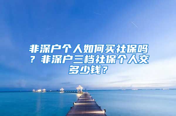 非深戶個人如何買社保嗎？非深戶三檔社保個人交多少錢？