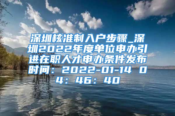 深圳核準(zhǔn)制入戶步驟_深圳2022年度單位申辦引進(jìn)在職人才申辦條件發(fā)布時(shí)間：2022-01-14 04：46：40