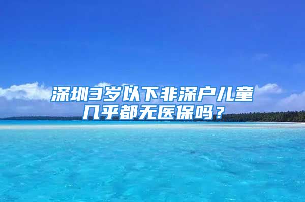 深圳3歲以下非深戶兒童幾乎都無醫(yī)保嗎？