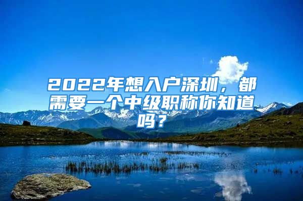 2022年想入戶深圳，都需要一個(gè)中級(jí)職稱你知道嗎？