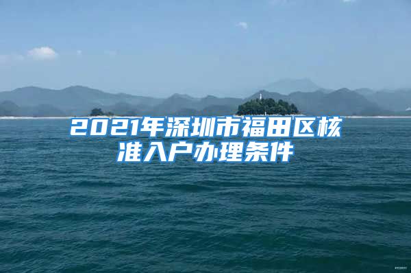 2021年深圳市福田區(qū)核準(zhǔn)入戶辦理?xiàng)l件