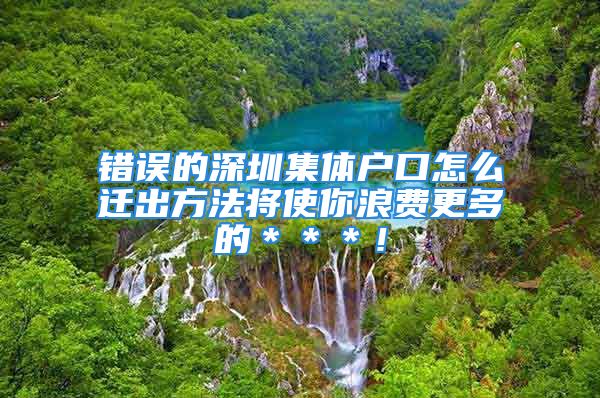 錯(cuò)誤的深圳集體戶口怎么遷出方法將使你浪費(fèi)更多的＊＊＊！