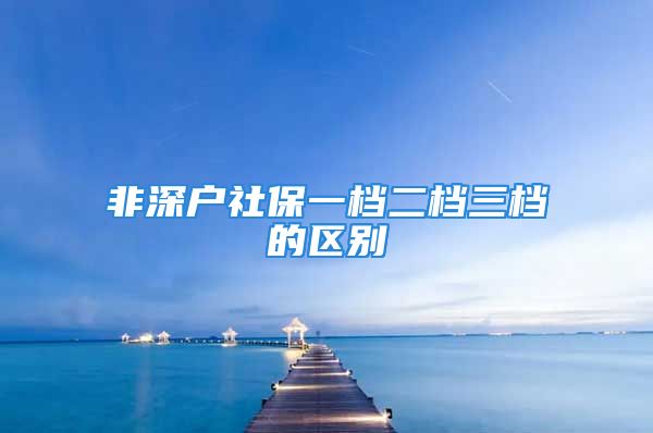 非深戶社保一檔二檔三檔的區(qū)別