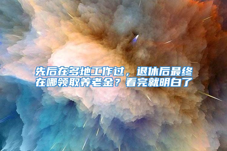 先后在多地工作過，退休后最終在哪領取養(yǎng)老金？看完就明白了