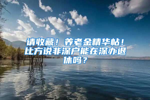 請收藏！養(yǎng)老金精華帖！比方說非深戶能在深辦退休嗎？