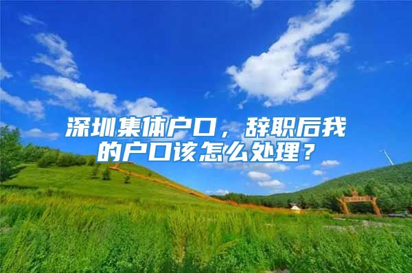 深圳集體戶口，辭職后我的戶口該怎么處理？