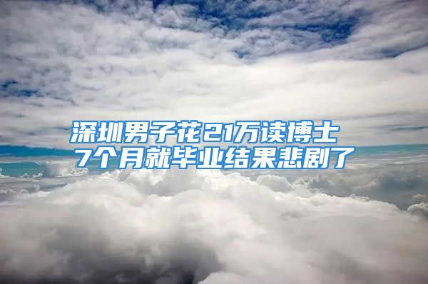 深圳男子花21萬讀博士 7個月就畢業(yè)結(jié)果悲劇了