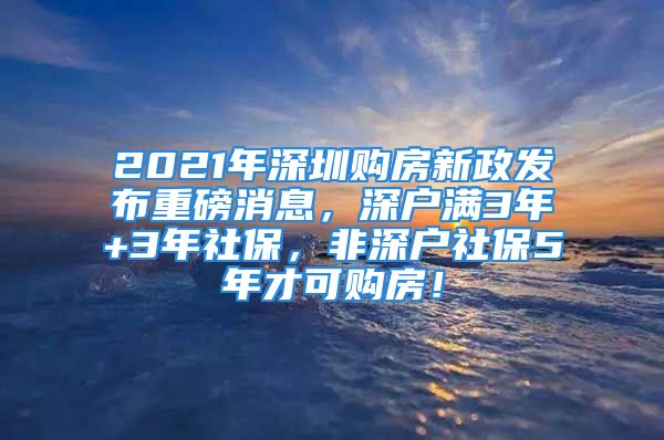 2021年深圳購(gòu)房新政發(fā)布重磅消息，深戶滿3年+3年社保，非深戶社保5年才可購(gòu)房！