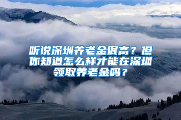 聽(tīng)說(shuō)深圳養(yǎng)老金很高？但你知道怎么樣才能在深圳領(lǐng)取養(yǎng)老金嗎？