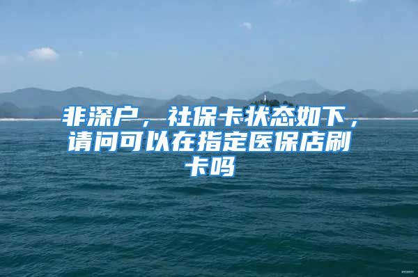 非深戶，社保卡狀態(tài)如下，請問可以在指定醫(yī)保店刷卡嗎