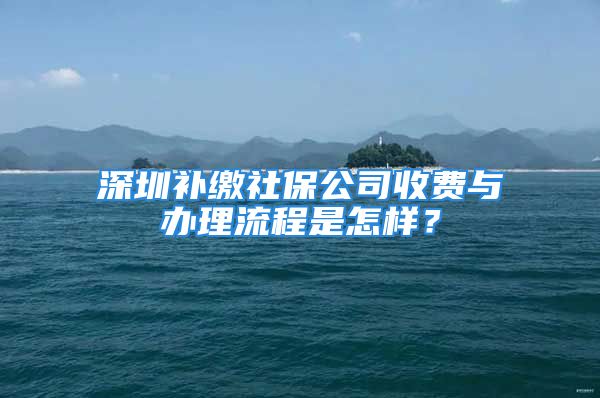 深圳補繳社保公司收費與辦理流程是怎樣？