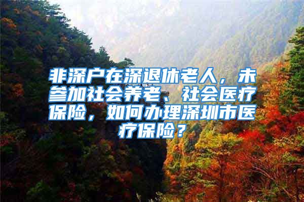 非深戶在深退休老人，未參加社會養(yǎng)老、社會醫(yī)療保險，如何辦理深圳市醫(yī)療保險？