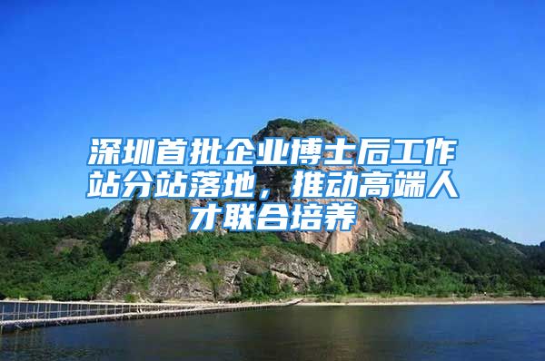 深圳首批企業(yè)博士后工作站分站落地，推動(dòng)高端人才聯(lián)合培養(yǎng)