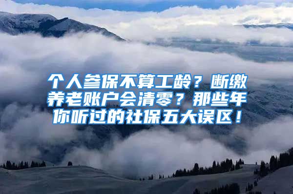 個(gè)人參保不算工齡？斷繳養(yǎng)老賬戶(hù)會(huì)清零？那些年你聽(tīng)過(guò)的社保五大誤區(qū)！