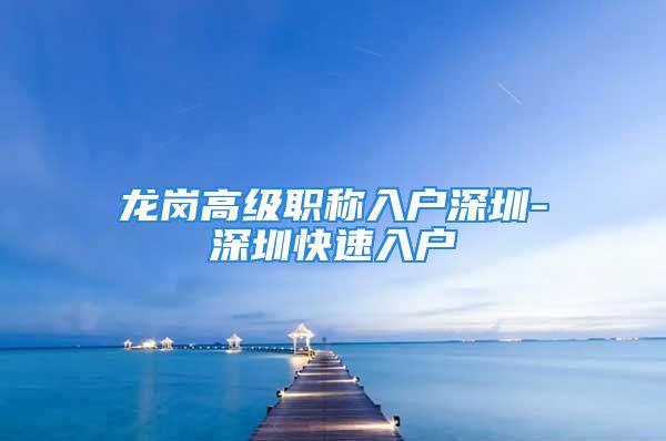 龍崗高級(jí)職稱入戶深圳-深圳快速入戶