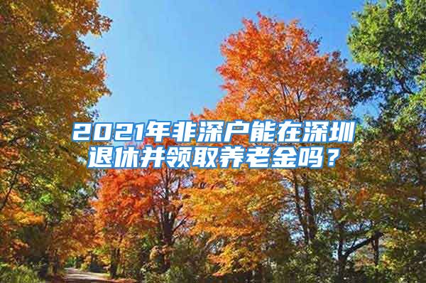 2021年非深戶能在深圳退休并領(lǐng)取養(yǎng)老金嗎？