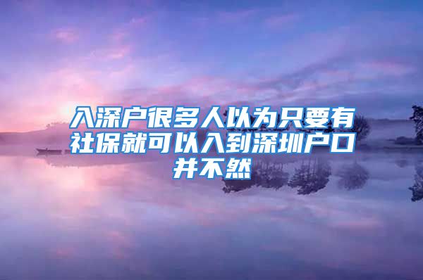 入深戶很多人以為只要有社保就可以入到深圳戶口并不然