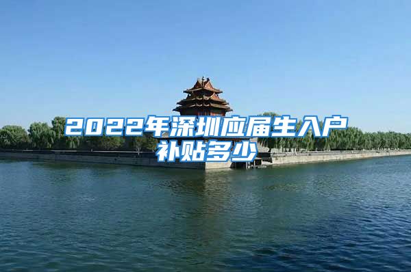 2022年深圳應屆生入戶補貼多少