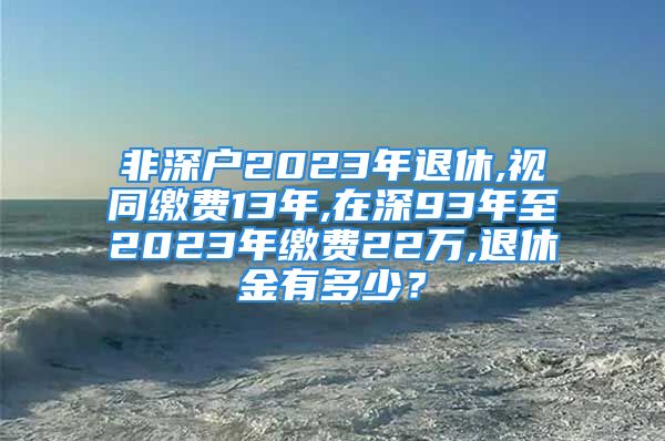 非深戶2023年退休,視同繳費13年,在深93年至2023年繳費22萬,退休金有多少？