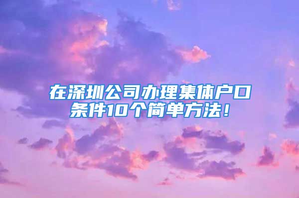 在深圳公司辦理集體戶口條件10個簡單方法！