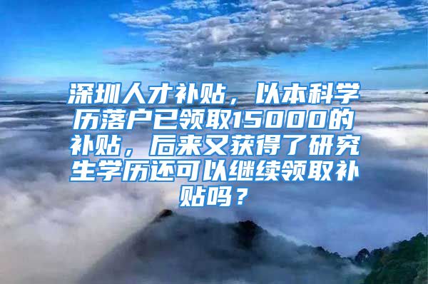 深圳人才補貼，以本科學歷落戶已領取15000的補貼，后來又獲得了研究生學歷還可以繼續(xù)領取補貼嗎？