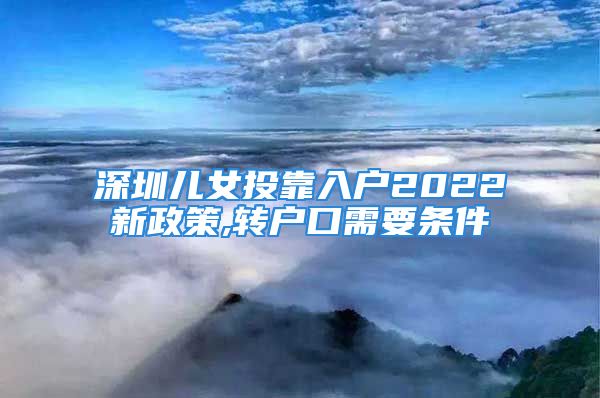 深圳兒女投靠入戶2022新政策,轉(zhuǎn)戶口需要條件