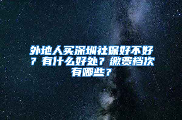 外地人買深圳社保好不好？有什么好處？繳費(fèi)檔次有哪些？