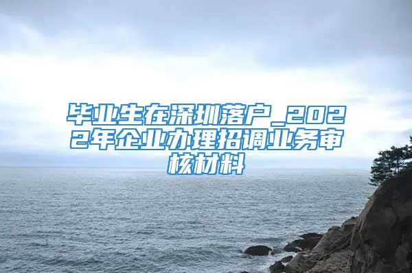 畢業(yè)生在深圳落戶_2022年企業(yè)辦理招調(diào)業(yè)務(wù)審核材料