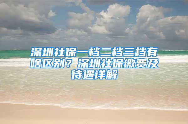 深圳社保一檔二檔三檔有啥區(qū)別？深圳社保繳費(fèi)及待遇詳解